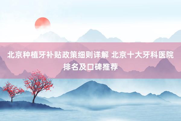 北京种植牙补贴政策细则详解 北京十大牙科医院排名及口碑推荐