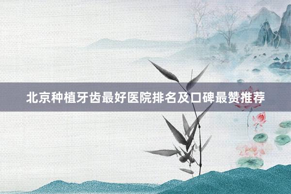 北京种植牙齿最好医院排名及口碑最赞推荐