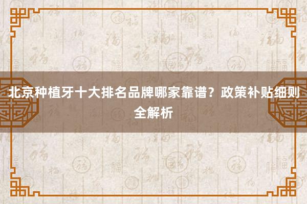 北京种植牙十大排名品牌哪家靠谱？政策补贴细则全解析
