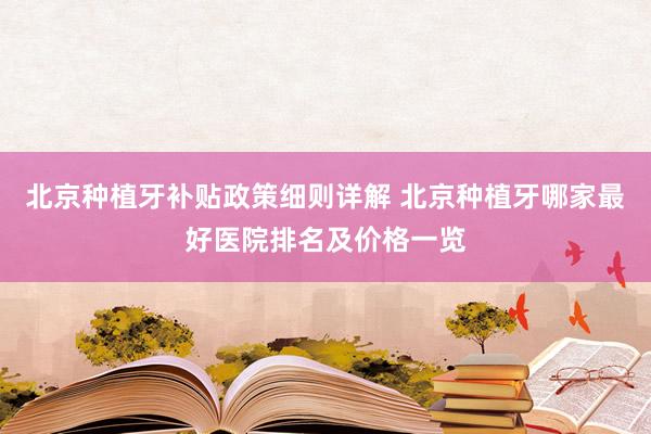 北京种植牙补贴政策细则详解 北京种植牙哪家最好医院排名及价格一览