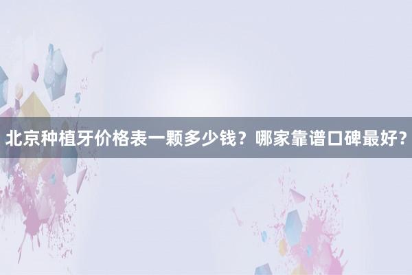 北京种植牙价格表一颗多少钱？哪家靠谱口碑最好？
