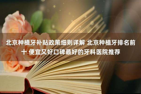 北京种植牙补贴政策细则详解 北京种植牙排名前十 便宜又好口碑最好的牙科医院推荐
