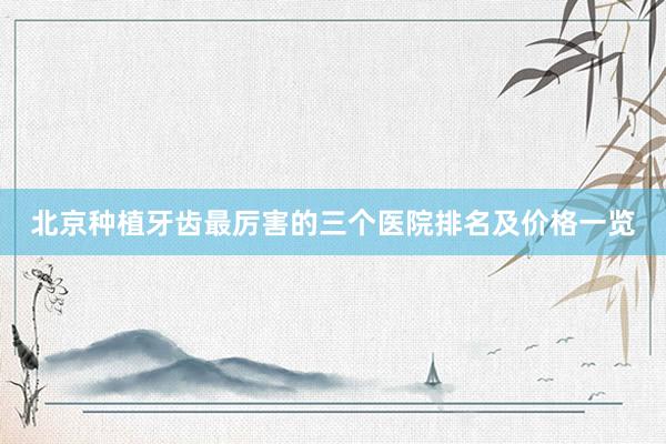 北京种植牙齿最厉害的三个医院排名及价格一览
