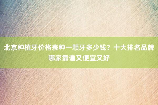 北京种植牙价格表种一颗牙多少钱？十大排名品牌哪家靠谱又便宜又好