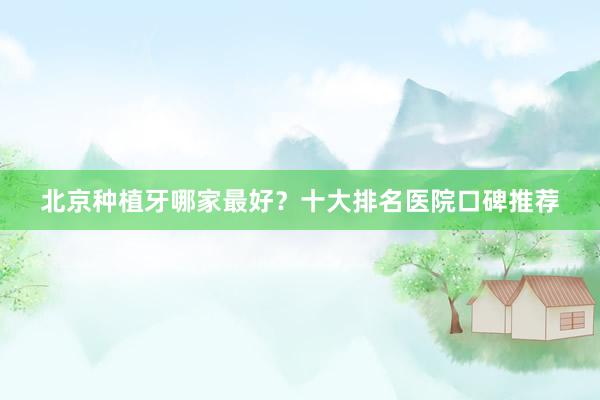 北京种植牙哪家最好？十大排名医院口碑推荐