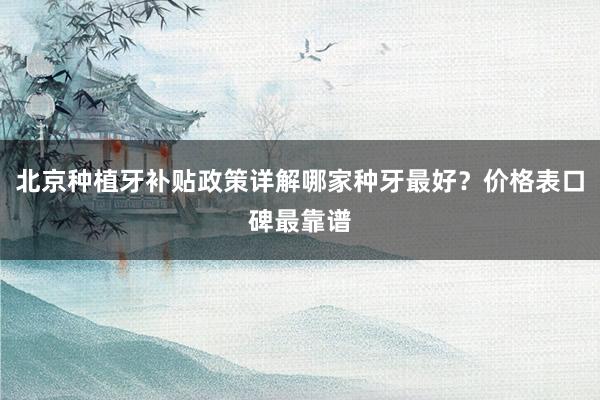 北京种植牙补贴政策详解哪家种牙最好？价格表口碑最靠谱