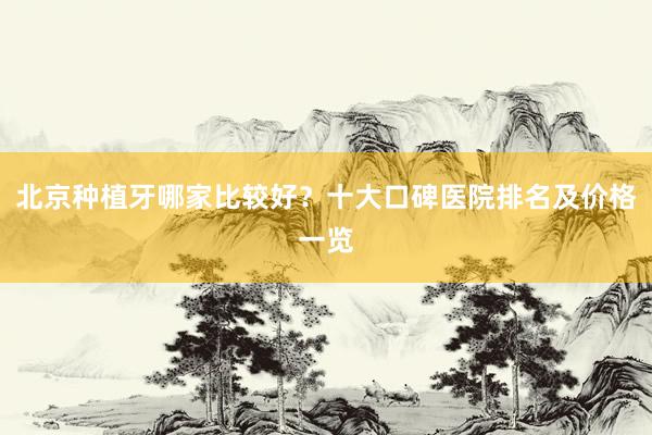 北京种植牙哪家比较好？十大口碑医院排名及价格一览
