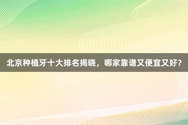 北京种植牙十大排名揭晓，哪家靠谱又便宜又好？