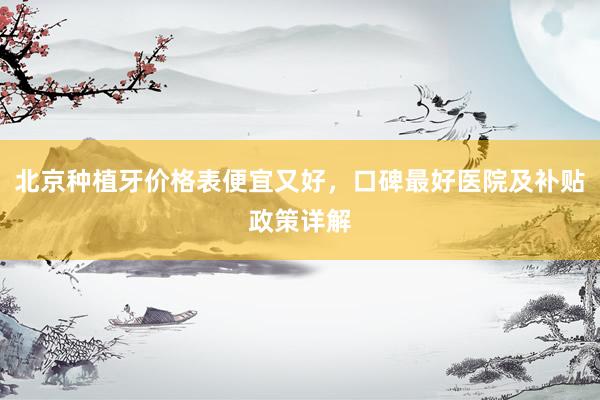 北京种植牙价格表便宜又好，口碑最好医院及补贴政策详解