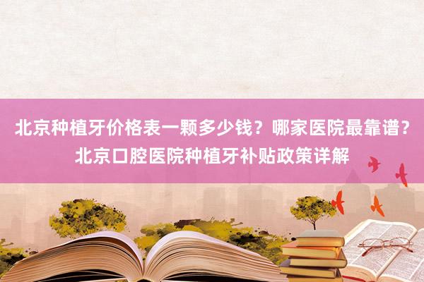 北京种植牙价格表一颗多少钱？哪家医院最靠谱？北京口腔医院种植牙补贴政策详解