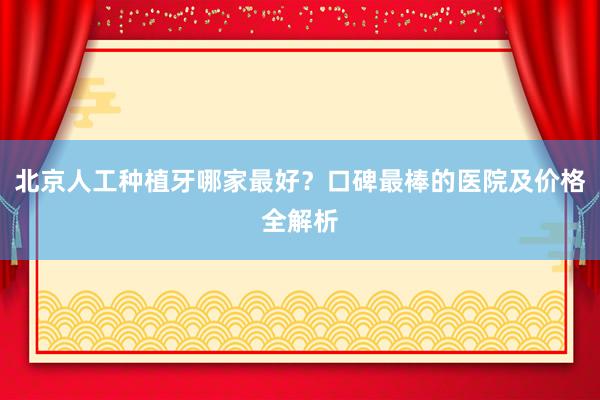 北京人工种植牙哪家最好？口碑最棒的医院及价格全解析