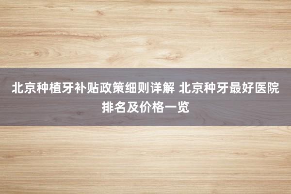 北京种植牙补贴政策细则详解 北京种牙最好医院排名及价格一览