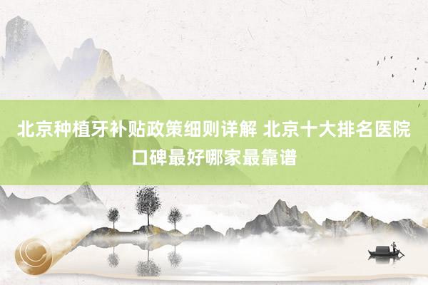 北京种植牙补贴政策细则详解 北京十大排名医院口碑最好哪家最靠谱