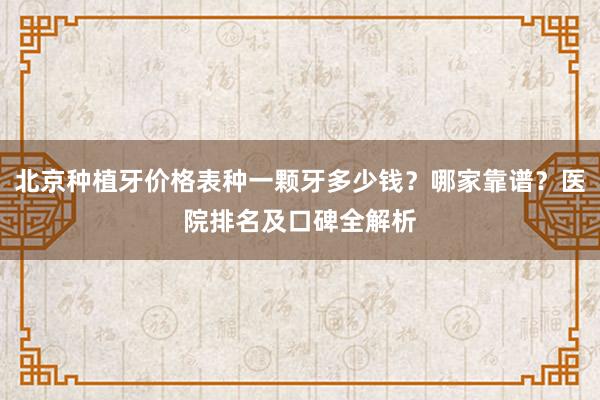 北京种植牙价格表种一颗牙多少钱？哪家靠谱？医院排名及口碑全解析