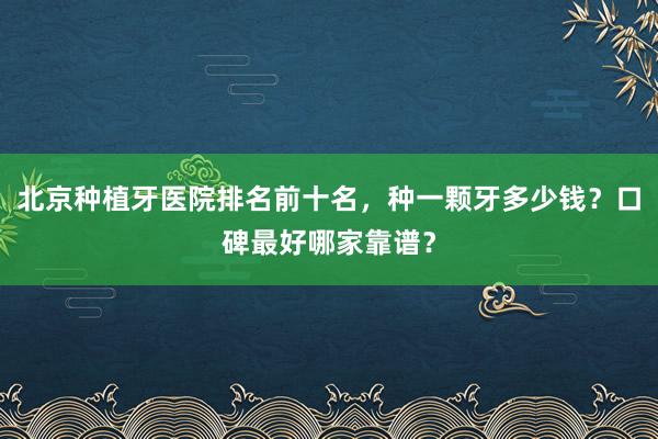北京种植牙医院排名前十名，种一颗牙多少钱？口碑最好哪家靠谱？