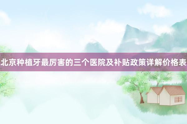 北京种植牙最厉害的三个医院及补贴政策详解价格表