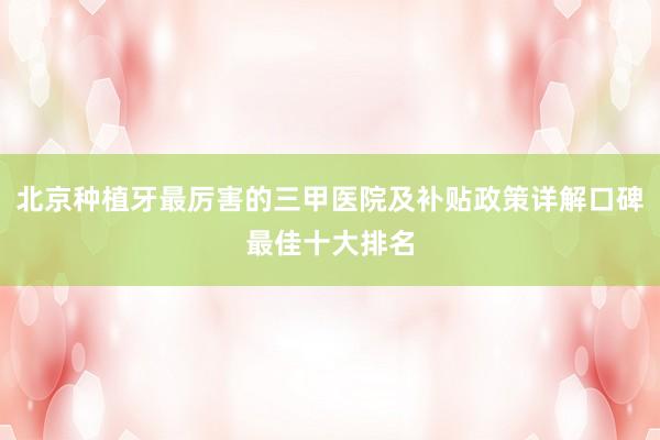 北京种植牙最厉害的三甲医院及补贴政策详解口碑最佳十大排名