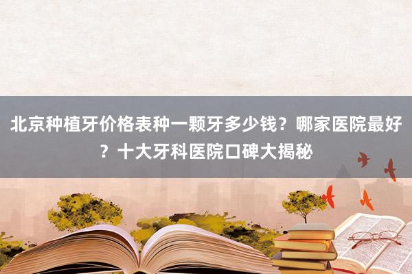 北京种植牙价格表种一颗牙多少钱？哪家医院最好？十大牙科医院口碑大揭秘