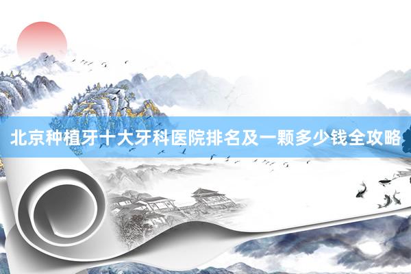 北京种植牙十大牙科医院排名及一颗多少钱全攻略
