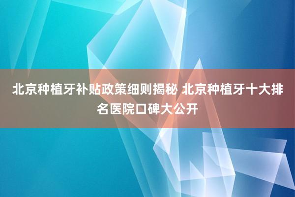 北京种植牙补贴政策细则揭秘 北京种植牙十大排名医院口碑大公开