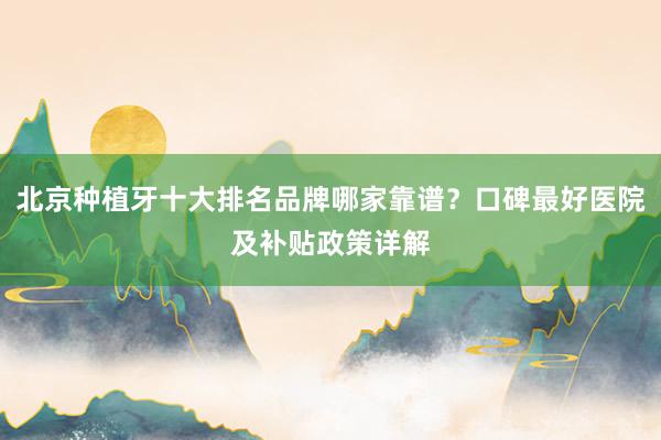 北京种植牙十大排名品牌哪家靠谱？口碑最好医院及补贴政策详解