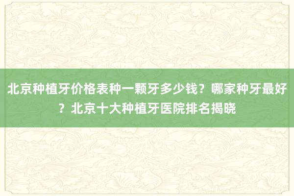 北京种植牙价格表种一颗牙多少钱？哪家种牙最好？北京十大种植牙医院排名揭晓