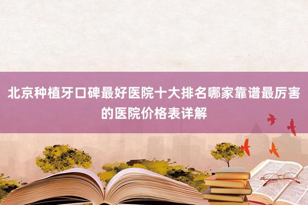 北京种植牙口碑最好医院十大排名哪家靠谱最厉害的医院价格表详解