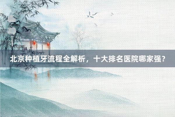 北京种植牙流程全解析，十大排名医院哪家强？