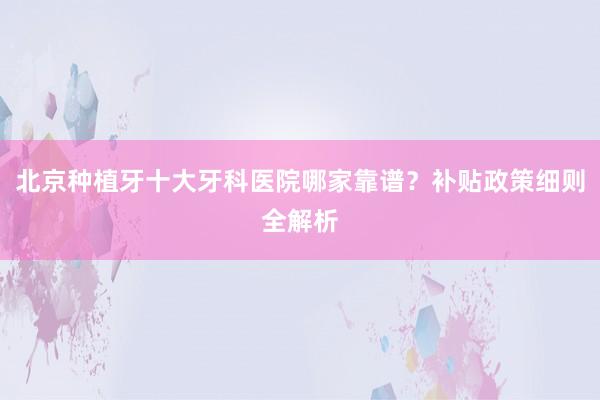 北京种植牙十大牙科医院哪家靠谱？补贴政策细则全解析