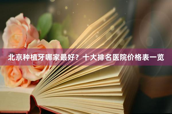 北京种植牙哪家最好？十大排名医院价格表一览
