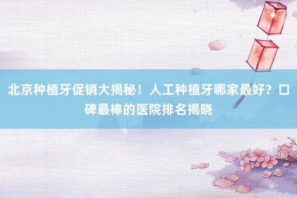 北京种植牙促销大揭秘！人工种植牙哪家最好？口碑最棒的医院排名揭晓
