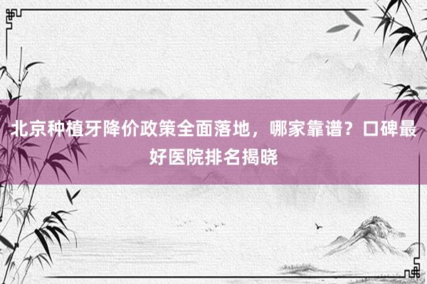 北京种植牙降价政策全面落地，哪家靠谱？口碑最好医院排名揭晓