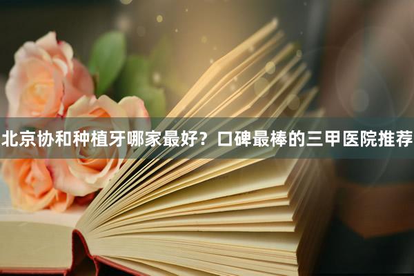 北京协和种植牙哪家最好？口碑最棒的三甲医院推荐