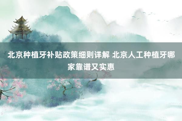 北京种植牙补贴政策细则详解 北京人工种植牙哪家靠谱又实惠