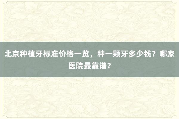 北京种植牙标准价格一览，种一颗牙多少钱？哪家医院最靠谱？