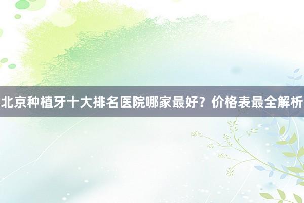北京种植牙十大排名医院哪家最好？价格表最全解析