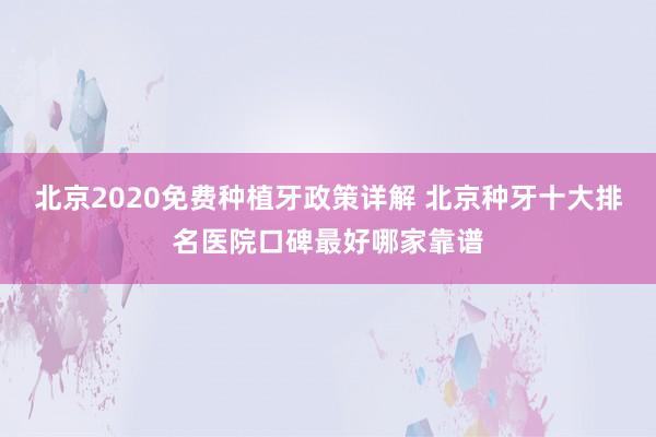 北京2020免费种植牙政策详解 北京种牙十大排名医院口碑最好哪家靠谱