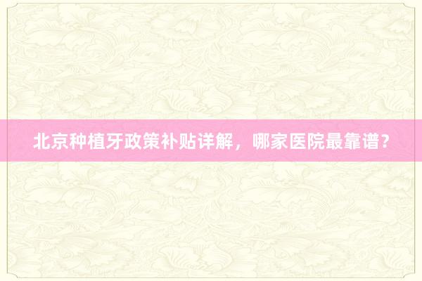 北京种植牙政策补贴详解，哪家医院最靠谱？