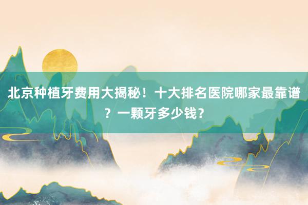 北京种植牙费用大揭秘！十大排名医院哪家最靠谱？一颗牙多少钱？