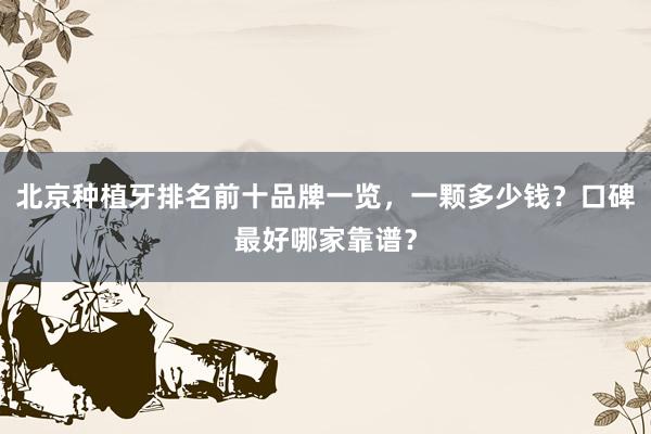 北京种植牙排名前十品牌一览，一颗多少钱？口碑最好哪家靠谱？