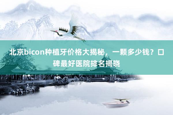 北京bicon种植牙价格大揭秘，一颗多少钱？口碑最好医院排名揭晓