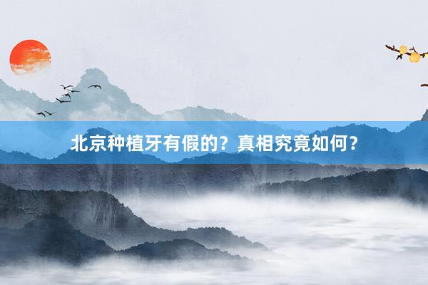 北京种植牙有假的？真相究竟如何？