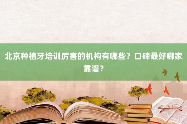 北京种植牙培训厉害的机构有哪些？口碑最好哪家靠谱？
