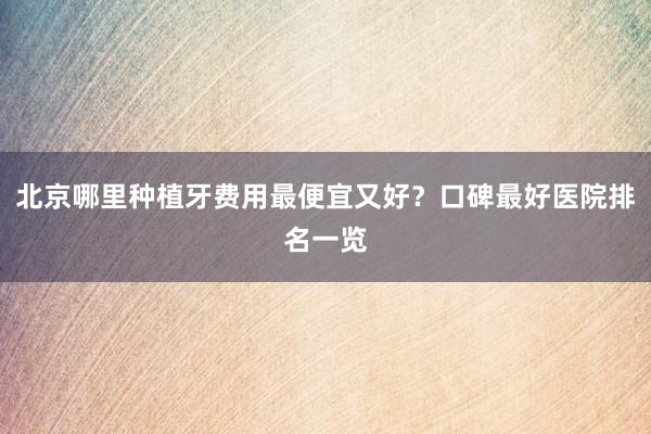北京哪里种植牙费用最便宜又好？口碑最好医院排名一览