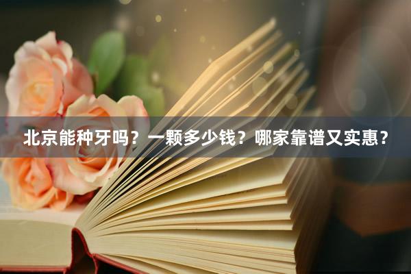 北京能种牙吗？一颗多少钱？哪家靠谱又实惠？