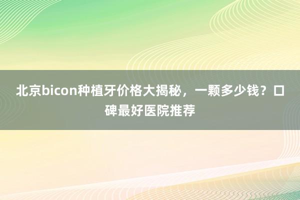 北京bicon种植牙价格大揭秘，一颗多少钱？口碑最好医院推荐