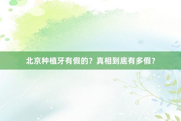 北京种植牙有假的？真相到底有多假？