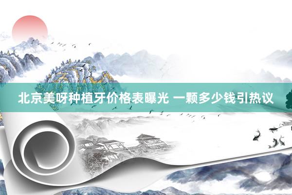 北京美呀种植牙价格表曝光 一颗多少钱引热议