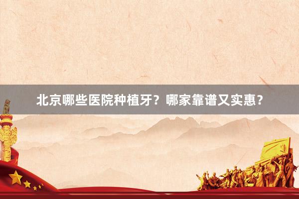 北京哪些医院种植牙？哪家靠谱又实惠？