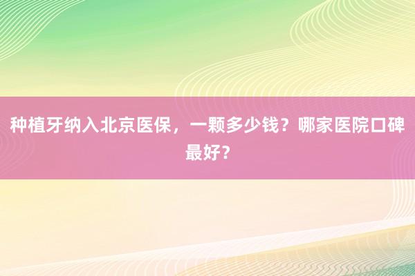 种植牙纳入北京医保，一颗多少钱？哪家医院口碑最好？